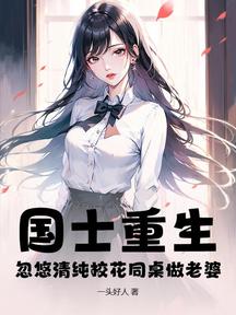 國士重生,忽悠清純校花同桌做老婆