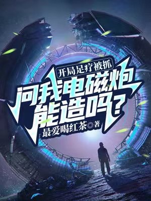 開局足療被抓,問我電磁炮能造嗎?