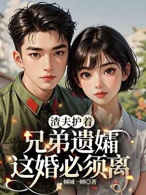渣夫護著兄弟遺孀,這婚必須離