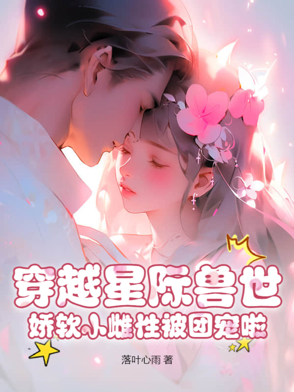 穿越星際獸世,嬌軟小雌性被團寵啦