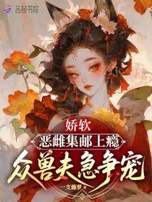 嬌軟惡雌集郵上癮,眾獸夫急爭寵