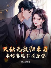 天獄無敵歸來後,未婚妻跪下求原諒