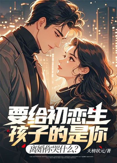 要給初戀生孩子的是你，離婚你哭什麼？