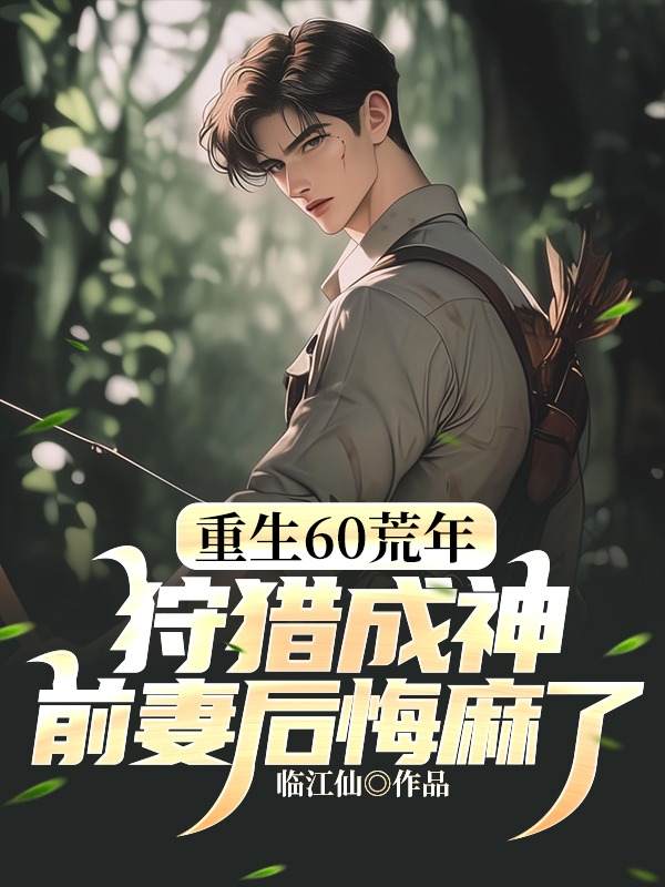 重生60荒年:狩獵成神,前妻後悔麻了!