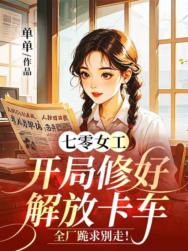 七零女工:開局修好解放卡車,全廠跪求別走!