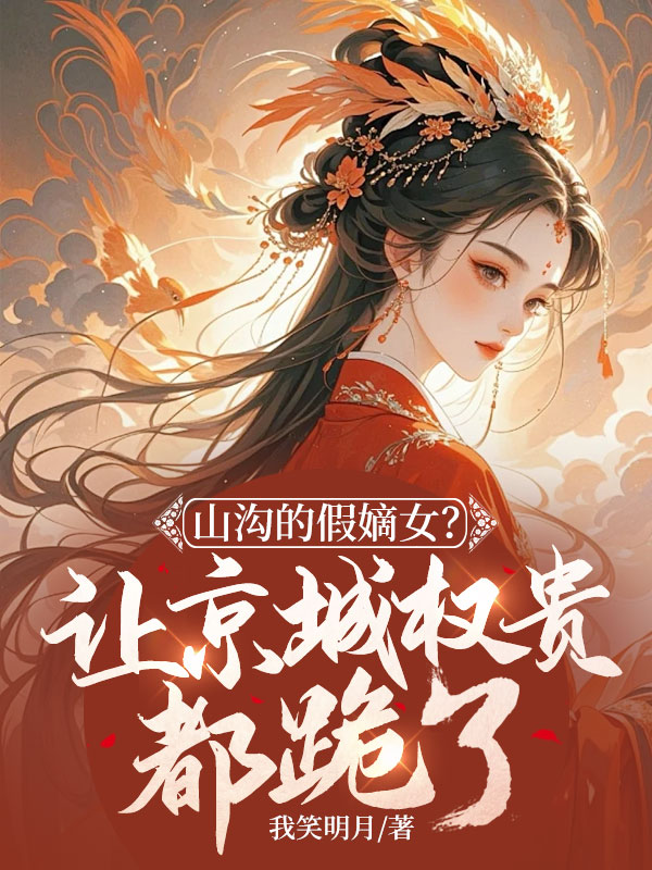 山溝的假嫡女?讓京城權貴都跪了!